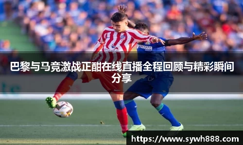 巴黎与马竞激战正酣在线直播全程回顾与精彩瞬间分享